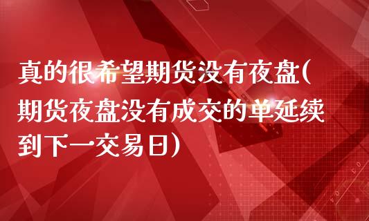 真的很希望期货没有夜盘(期货夜盘没有成交的单延续到下一交易日)