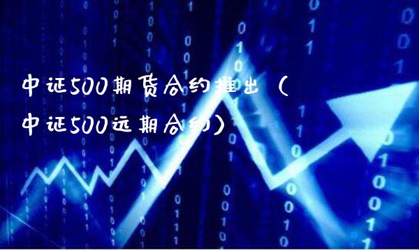 中证500期货合约推出（中证500远期合约）_https://www.boyangwujin.com_期货直播间_第1张