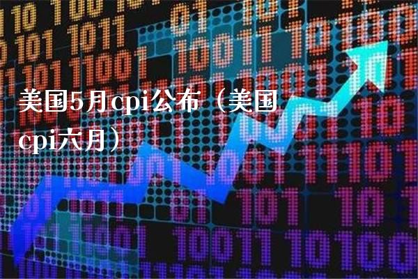 美国5月cpi公布（美国cpi六月）