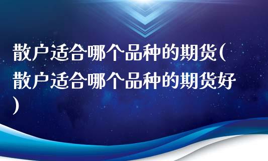 散户适合哪个品种的期货(散户适合哪个品种的期货好)_https://www.boyangwujin.com_原油期货_第1张