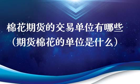 棉花期货的交易单位有哪些（期货棉花的单位是什么）