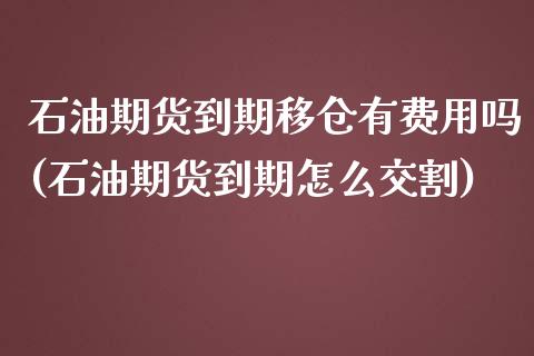 石油期货到期移仓有费用吗(石油期货到期怎么交割)