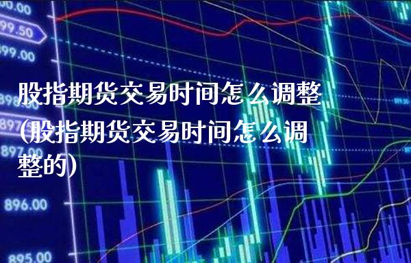 股指期货交易时间怎么调整(股指期货交易时间怎么调整的)