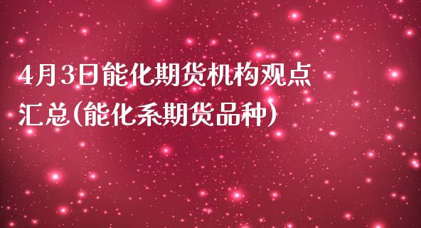 4月3日能化期货机构观点汇总(能化系期货品种)