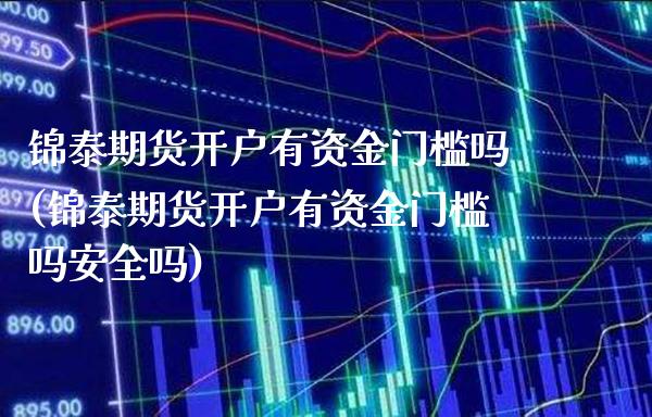 锦泰期货开户有资金门槛吗(锦泰期货开户有资金门槛吗安全吗)_https://www.boyangwujin.com_期货直播间_第1张