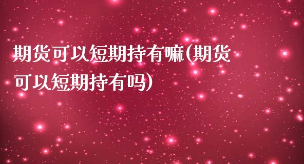 期货可以短期持有嘛(期货可以短期持有吗)_https://www.boyangwujin.com_期货科普_第1张