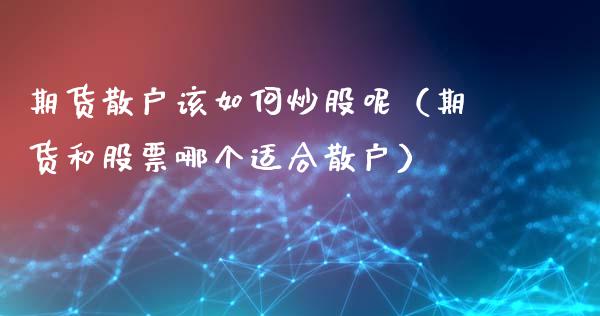 期货散户该如何炒股呢（期货和股票哪个适合散户）_https://www.boyangwujin.com_期货直播间_第1张