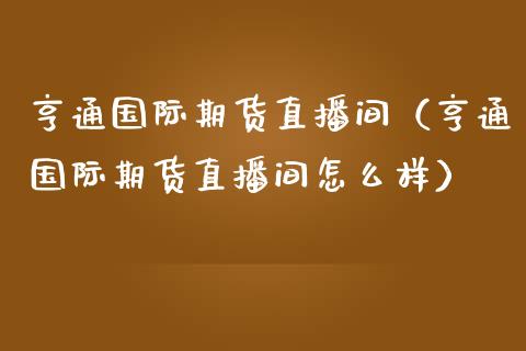 亨通国际期货直播间（亨通国际期货直播间怎么样）