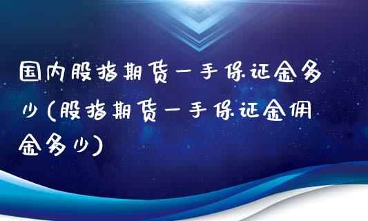 国内股指期货一手保证金多少(股指期货一手保证金佣金多少)