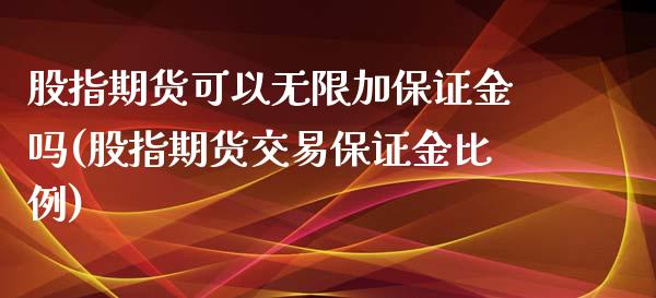 股指期货可以无限加保证金吗(股指期货交易保证金比例)