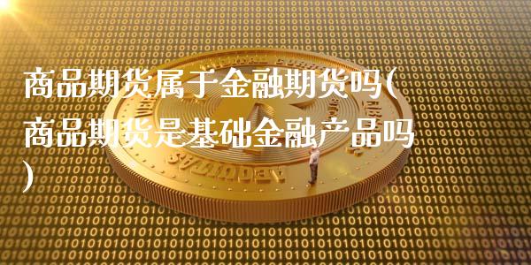 商品期货属于金融期货吗(商品期货是基础金融产品吗)