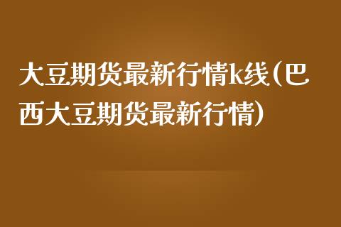 大豆期货最新行情k线(巴西大豆期货最新行情)_https://www.boyangwujin.com_原油直播间_第1张