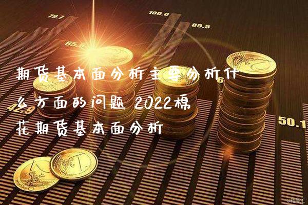 期货基本面分析主要分析什么方面的问题 2022棉花期货基本面分析