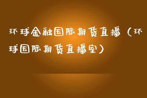 环球金融国际期货直播（环球国际期货直播室）