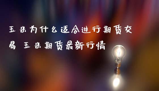 玉米为什么适合进行期货交易 玉米期货最新行情_https://www.boyangwujin.com_期货直播间_第1张