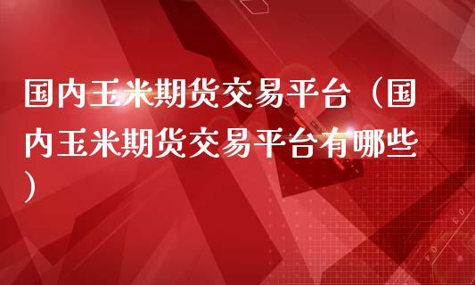 国内玉米期货交易平台（国内玉米期货交易平台有哪些）_https://www.boyangwujin.com_期货直播间_第1张