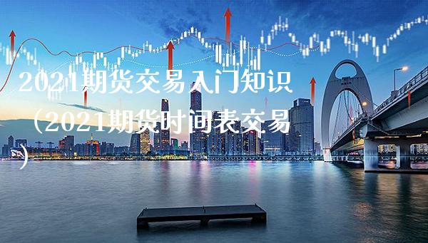 2021期货交易入门知识（2021期货时间表交易）_https://www.boyangwujin.com_原油期货_第1张