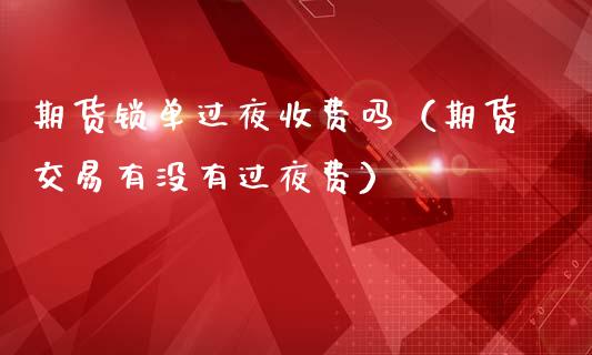 期货锁单过夜收费吗（期货交易有没有过夜费）_https://www.boyangwujin.com_黄金期货_第1张