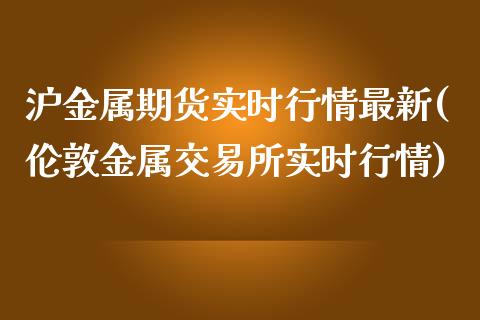 沪金属期货实时行情最新(伦敦金属交易所实时行情)