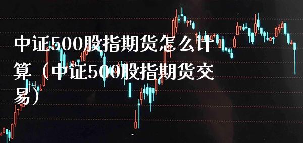 中证500股指期货怎么计算（中证500股指期货交易）