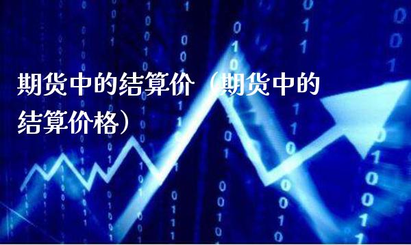 期货中的结算价（期货中的结算价格）_https://www.boyangwujin.com_黄金期货_第1张