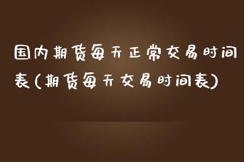 国内期货每天正常交易时间表(期货每天交易时间表)_https://www.boyangwujin.com_期货直播间_第1张