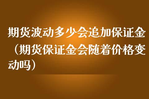 期货波动多少会追加保证金（期货保证金会随着价格变动吗）