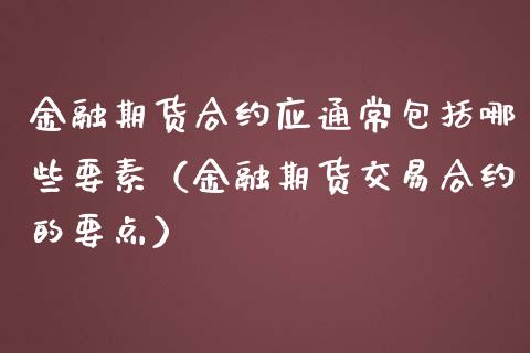 金融期货合约应通常包括哪些要素（金融期货交易合约的要点）