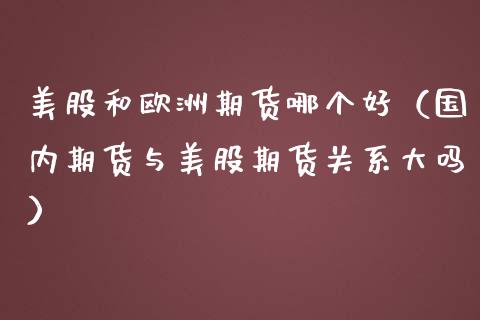 美股和欧洲期货哪个好（国内期货与美股期货关系大吗）