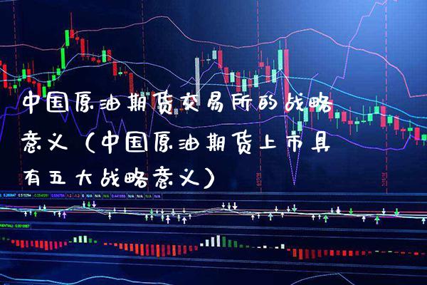 中国原油期货交易所的战略意义（中国原油期货上市具有五大战略意义）