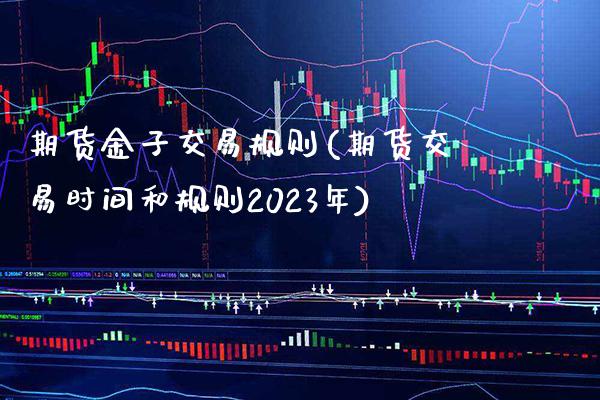 期货金子交易规则(期货交易时间和规则2023年)