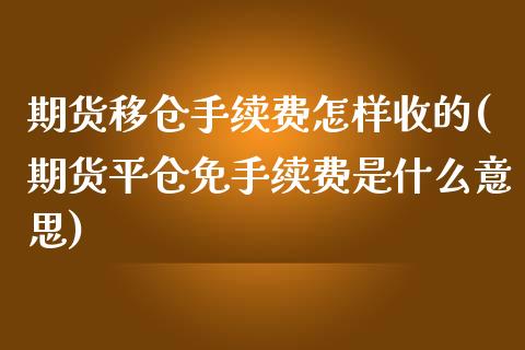 期货移仓手续费怎样收的(期货平仓免手续费是什么意思)