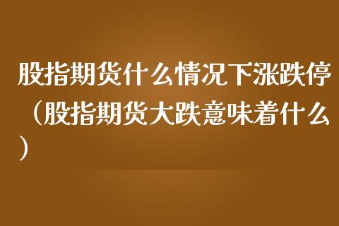 股指期货什么情况下涨跌停（股指期货大跌意味着什么）