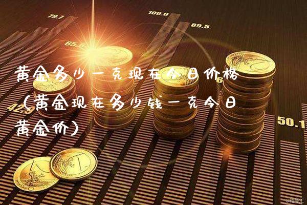 黄金多少一克现在今日价格（黄金现在多少钱一克今日黄金价）