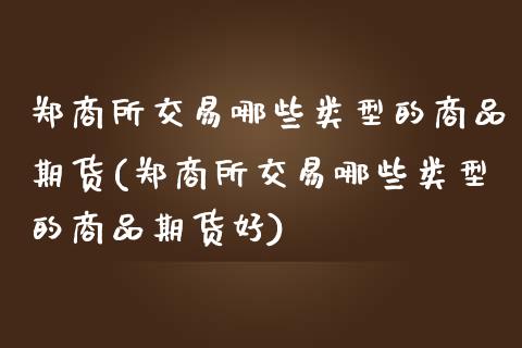 郑商所交易哪些类型的商品期货(郑商所交易哪些类型的商品期货好)