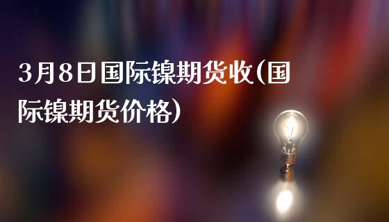 3月8日国际镍期货收(国际镍期货价格)