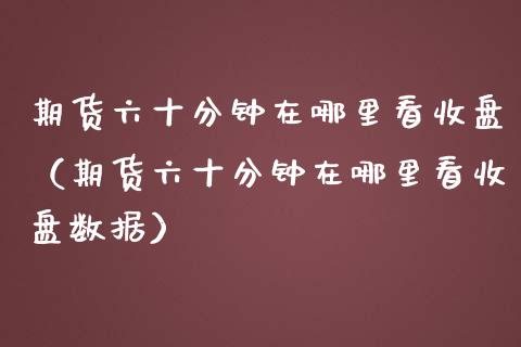 期货六十分钟在哪里看收盘（期货六十分钟在哪里看收盘数据）_https://www.boyangwujin.com_黄金期货_第1张