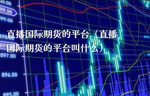 直播国际期货的平台（直播国际期货的平台叫什么）