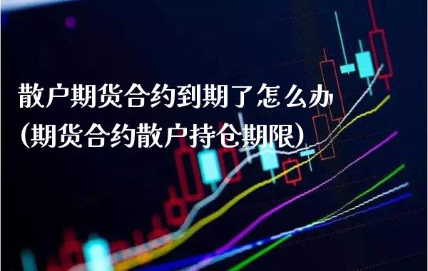 散户期货合约到期了怎么办(期货合约散户持仓期限)