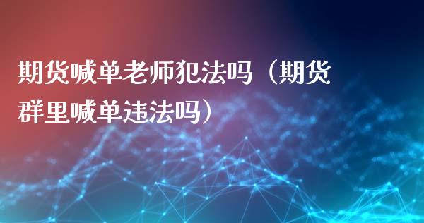 期货喊单老师犯法吗（期货群里喊单违法吗）_https://www.boyangwujin.com_黄金期货_第1张