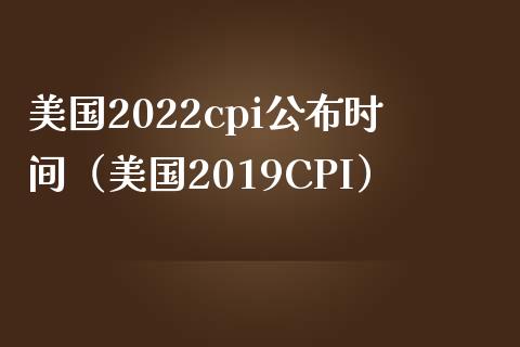 美国2022cpi公布时间（美国2019CPI）