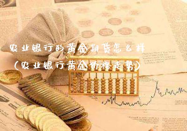 农业银行的黄金期货怎么样（农业银行黄金价格走势）_https://www.boyangwujin.com_期货直播间_第1张