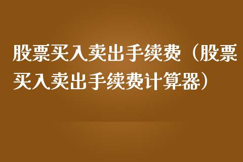 股票买入卖出手续费（股票买入卖出手续费计算器）