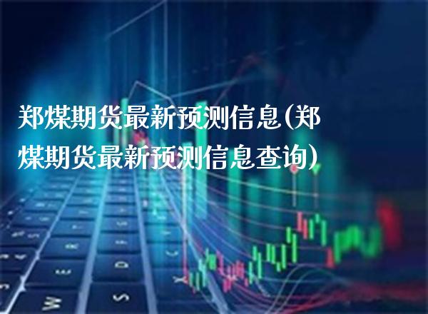 郑煤期货最新预测信息(郑煤期货最新预测信息查询)