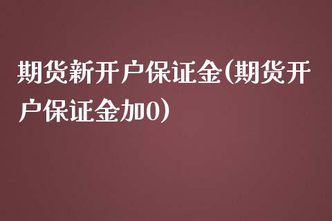 期货新开户保证金(期货开户保证金加0)_https://www.boyangwujin.com_原油期货_第1张