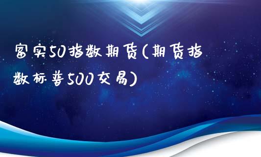 富实50指数期货(期货指数标普500交易)_https://www.boyangwujin.com_白银期货_第1张