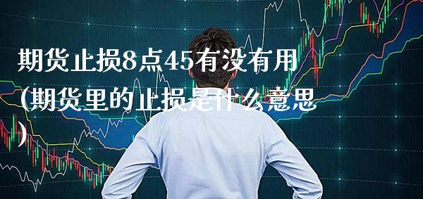 期货止损8点45有没有用(期货里的止损是什么意思)