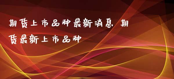 期货上市品种最新消息 期货最新上市品种_https://www.boyangwujin.com_期货直播间_第1张