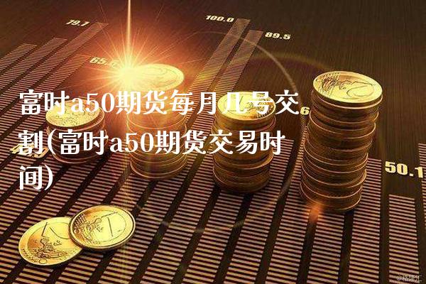 富时a50期货每月几号交割(富时a50期货交易时间)