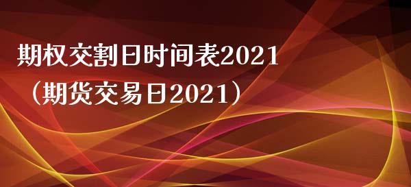 期权交割日时间表2021（期货交易日2021）